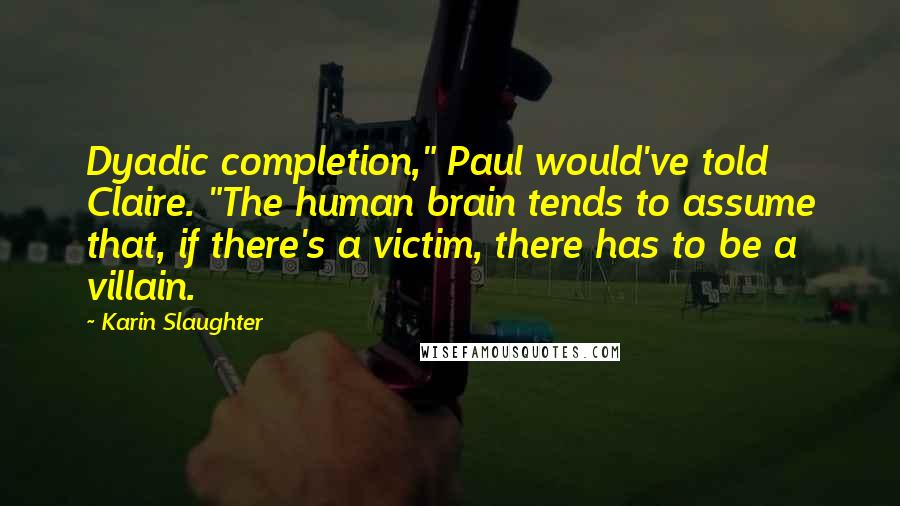 Karin Slaughter Quotes: Dyadic completion," Paul would've told Claire. "The human brain tends to assume that, if there's a victim, there has to be a villain.