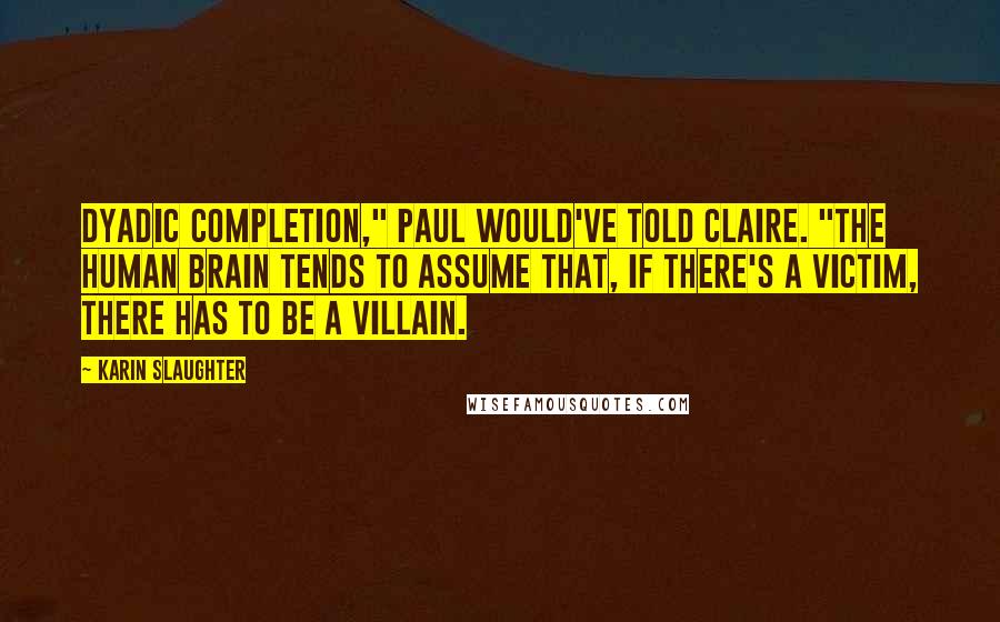 Karin Slaughter Quotes: Dyadic completion," Paul would've told Claire. "The human brain tends to assume that, if there's a victim, there has to be a villain.