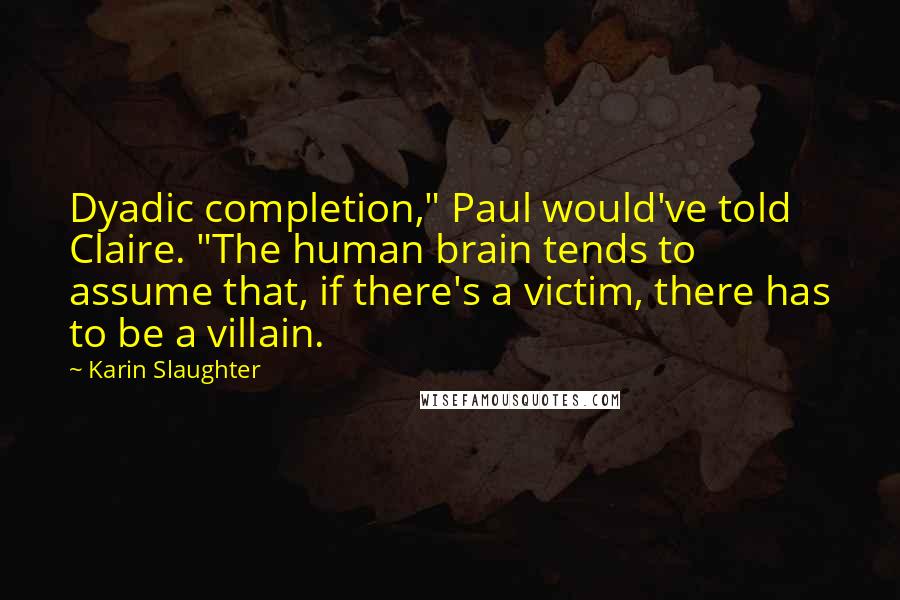 Karin Slaughter Quotes: Dyadic completion," Paul would've told Claire. "The human brain tends to assume that, if there's a victim, there has to be a villain.