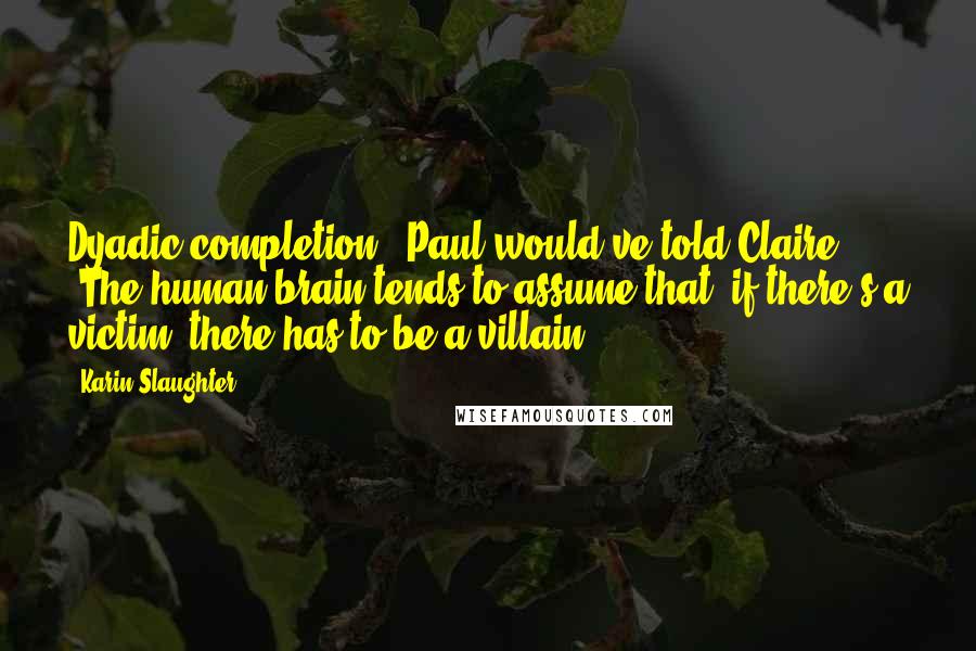 Karin Slaughter Quotes: Dyadic completion," Paul would've told Claire. "The human brain tends to assume that, if there's a victim, there has to be a villain.
