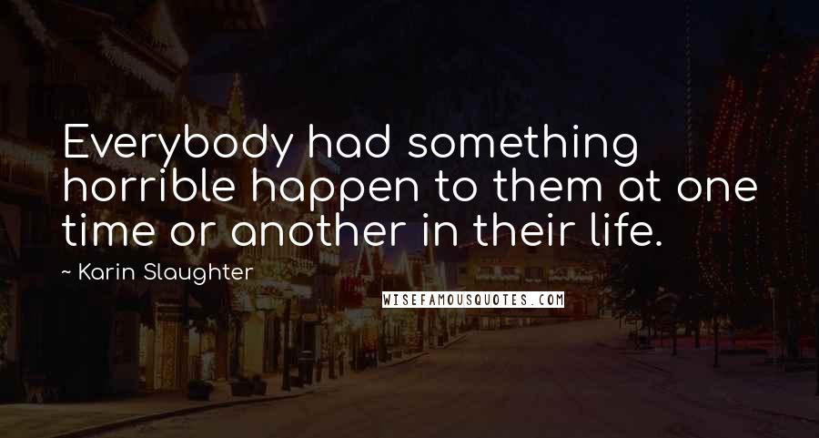 Karin Slaughter Quotes: Everybody had something horrible happen to them at one time or another in their life.