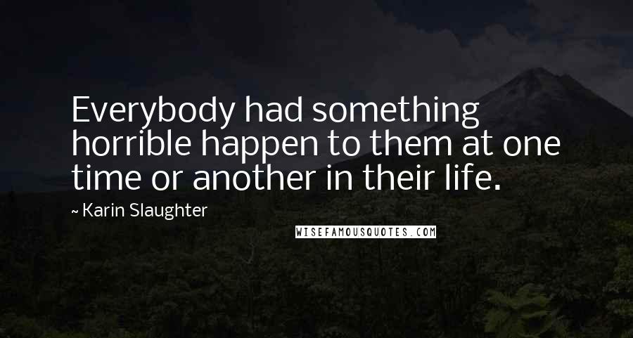 Karin Slaughter Quotes: Everybody had something horrible happen to them at one time or another in their life.