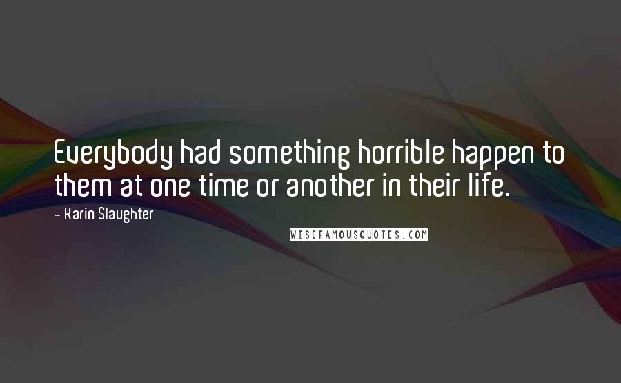 Karin Slaughter Quotes: Everybody had something horrible happen to them at one time or another in their life.