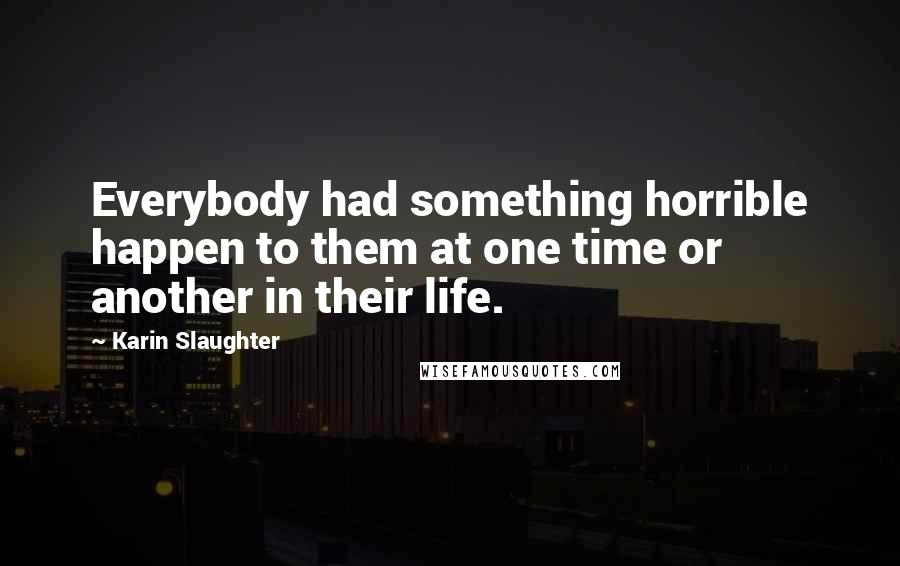 Karin Slaughter Quotes: Everybody had something horrible happen to them at one time or another in their life.