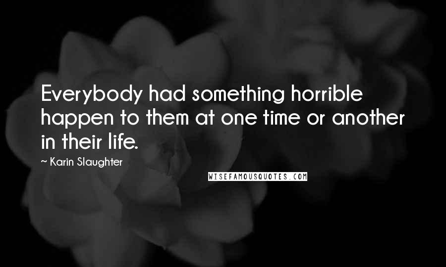 Karin Slaughter Quotes: Everybody had something horrible happen to them at one time or another in their life.