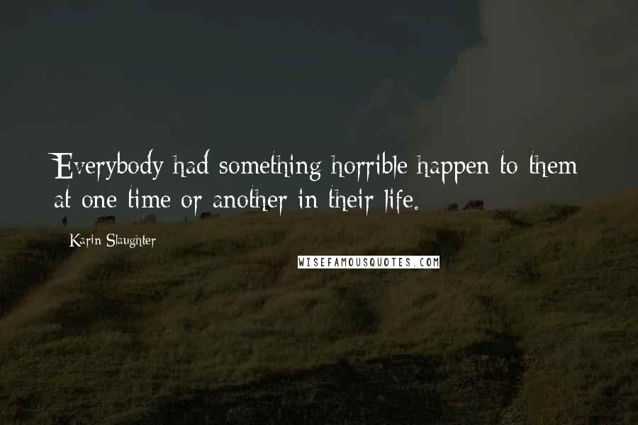 Karin Slaughter Quotes: Everybody had something horrible happen to them at one time or another in their life.