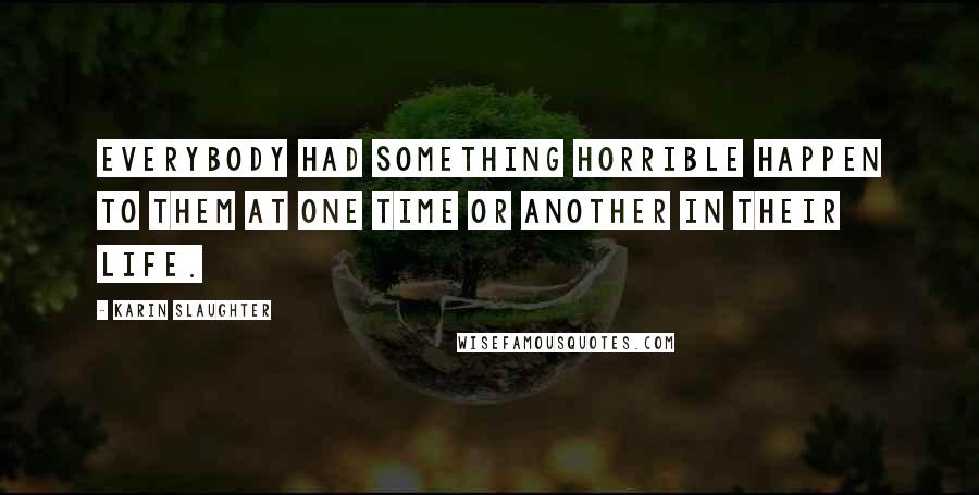 Karin Slaughter Quotes: Everybody had something horrible happen to them at one time or another in their life.