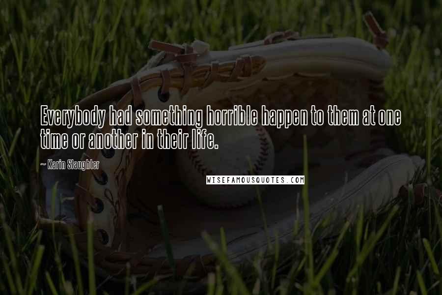 Karin Slaughter Quotes: Everybody had something horrible happen to them at one time or another in their life.