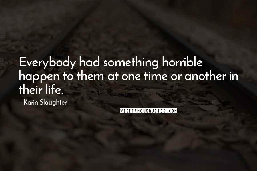 Karin Slaughter Quotes: Everybody had something horrible happen to them at one time or another in their life.
