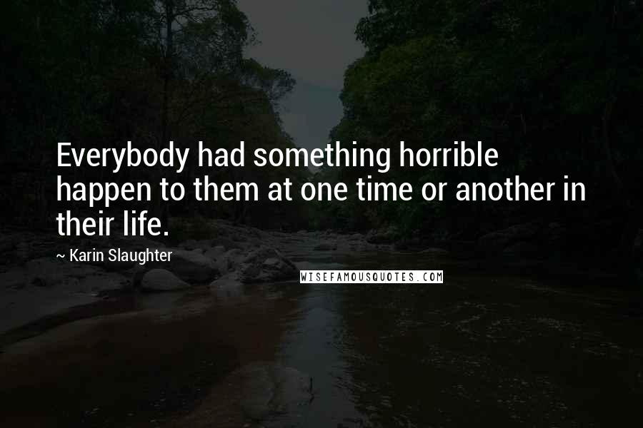 Karin Slaughter Quotes: Everybody had something horrible happen to them at one time or another in their life.