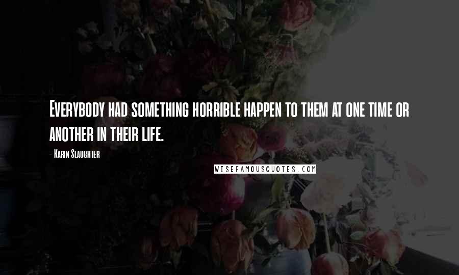 Karin Slaughter Quotes: Everybody had something horrible happen to them at one time or another in their life.