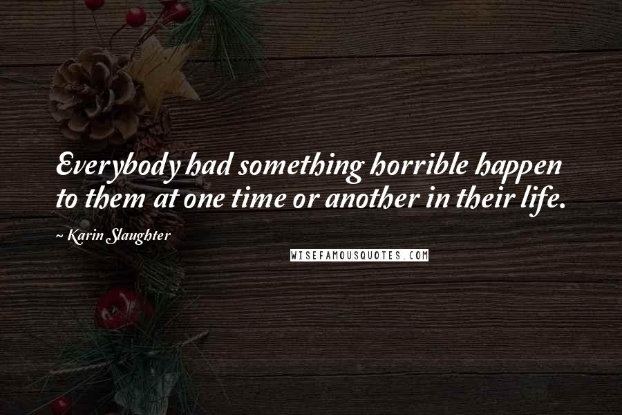 Karin Slaughter Quotes: Everybody had something horrible happen to them at one time or another in their life.