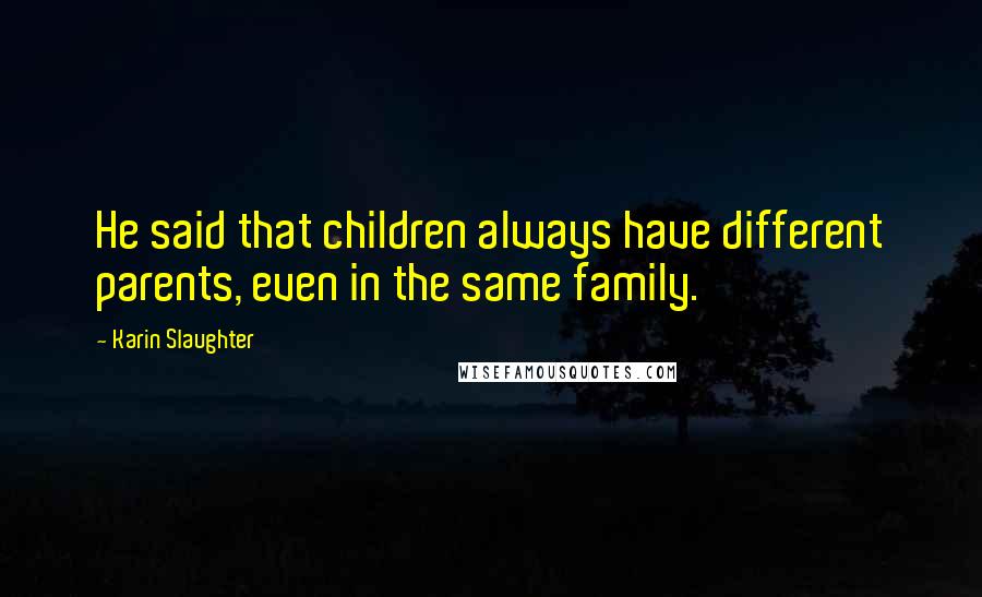 Karin Slaughter Quotes: He said that children always have different parents, even in the same family.
