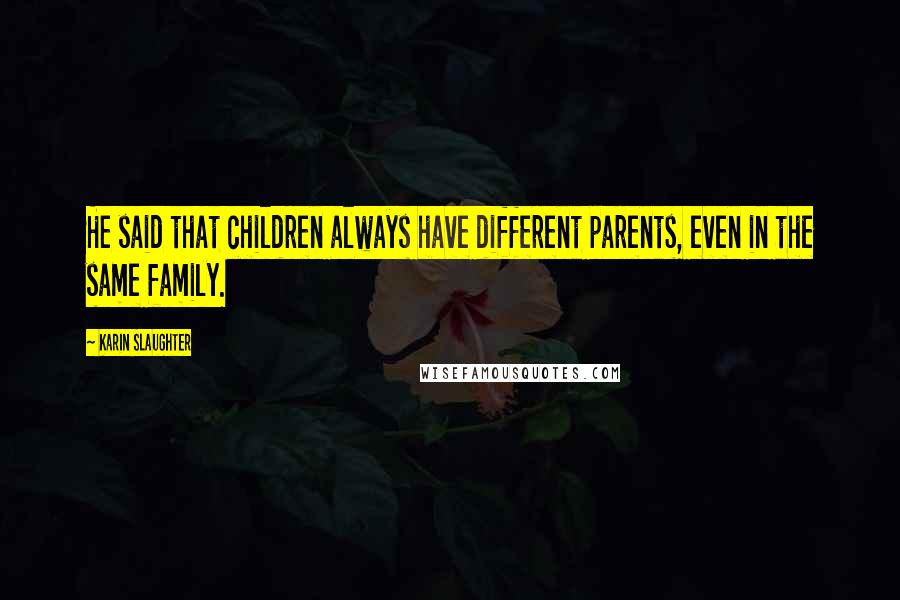 Karin Slaughter Quotes: He said that children always have different parents, even in the same family.