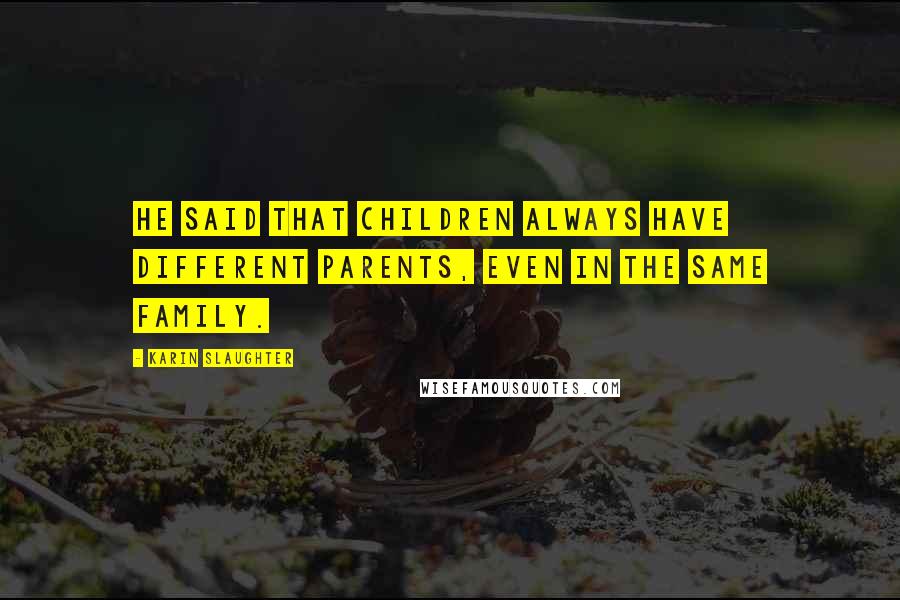 Karin Slaughter Quotes: He said that children always have different parents, even in the same family.