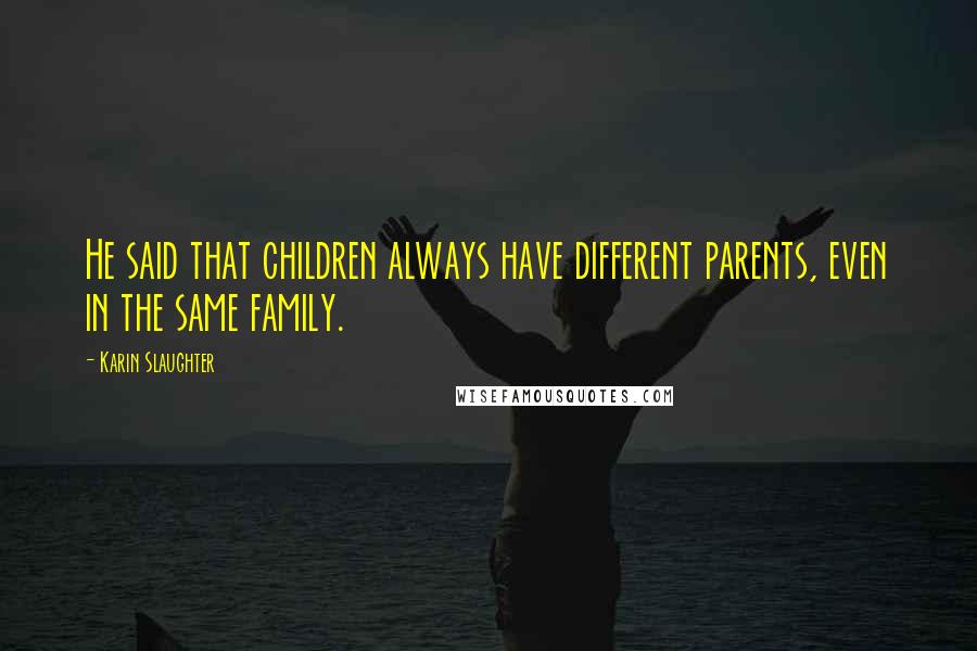 Karin Slaughter Quotes: He said that children always have different parents, even in the same family.