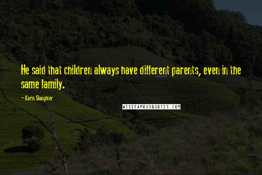 Karin Slaughter Quotes: He said that children always have different parents, even in the same family.