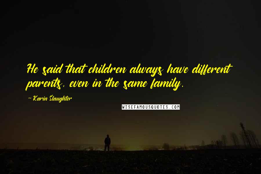 Karin Slaughter Quotes: He said that children always have different parents, even in the same family.