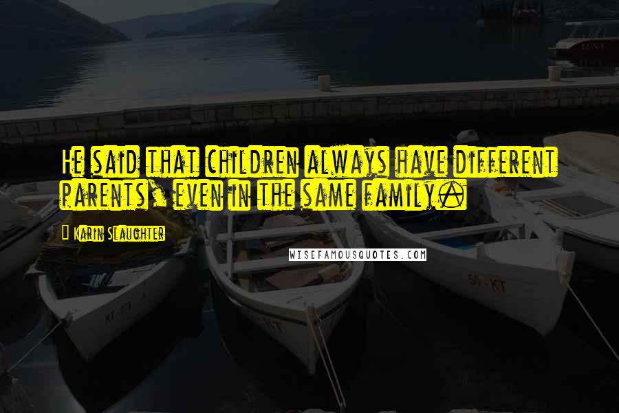 Karin Slaughter Quotes: He said that children always have different parents, even in the same family.