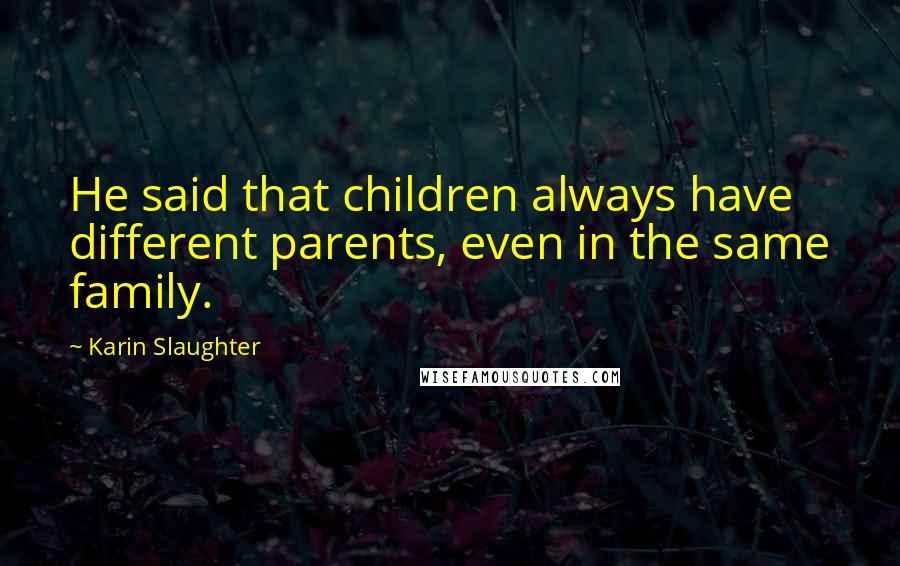 Karin Slaughter Quotes: He said that children always have different parents, even in the same family.