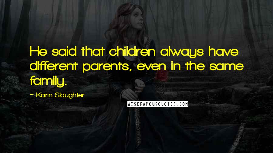 Karin Slaughter Quotes: He said that children always have different parents, even in the same family.