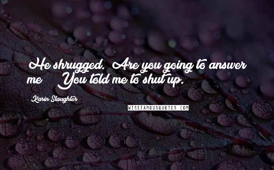 Karin Slaughter Quotes: He shrugged. "Are you going to answer me?" "You told me to shut up.