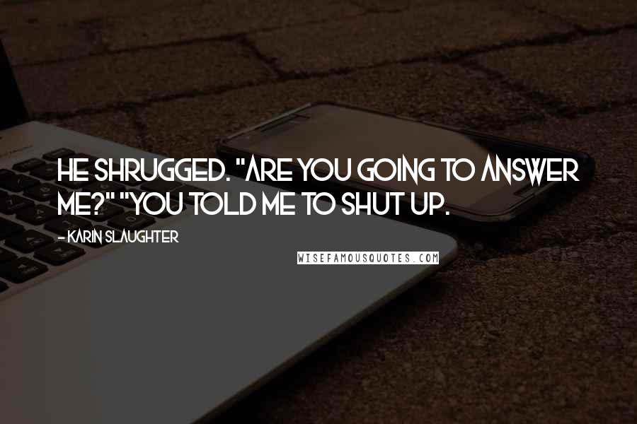 Karin Slaughter Quotes: He shrugged. "Are you going to answer me?" "You told me to shut up.