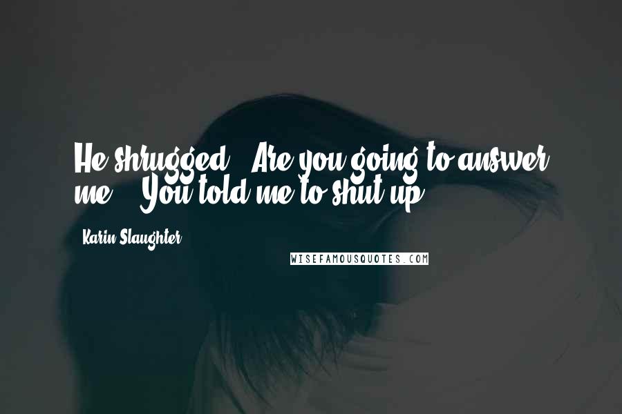 Karin Slaughter Quotes: He shrugged. "Are you going to answer me?" "You told me to shut up.