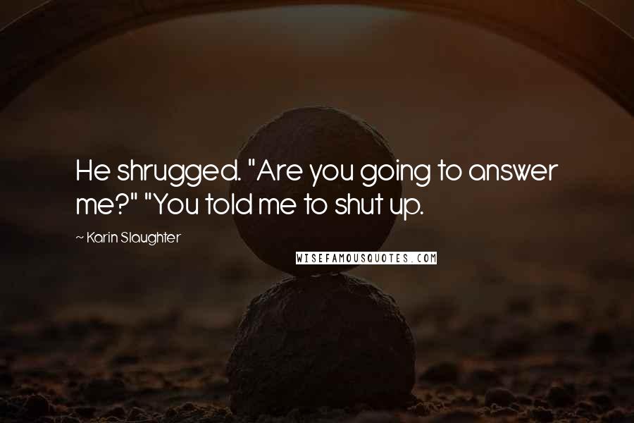 Karin Slaughter Quotes: He shrugged. "Are you going to answer me?" "You told me to shut up.