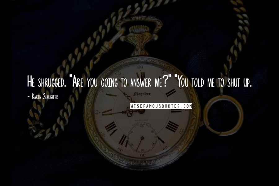 Karin Slaughter Quotes: He shrugged. "Are you going to answer me?" "You told me to shut up.