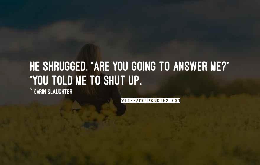 Karin Slaughter Quotes: He shrugged. "Are you going to answer me?" "You told me to shut up.