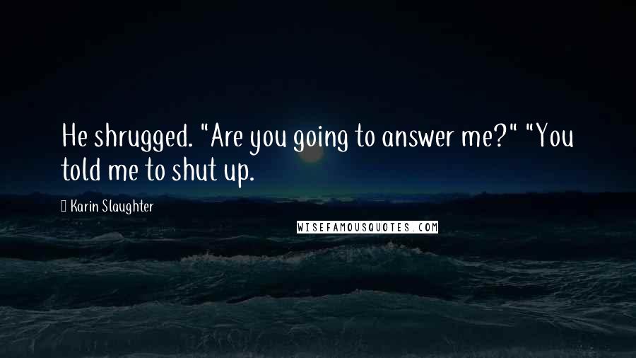 Karin Slaughter Quotes: He shrugged. "Are you going to answer me?" "You told me to shut up.