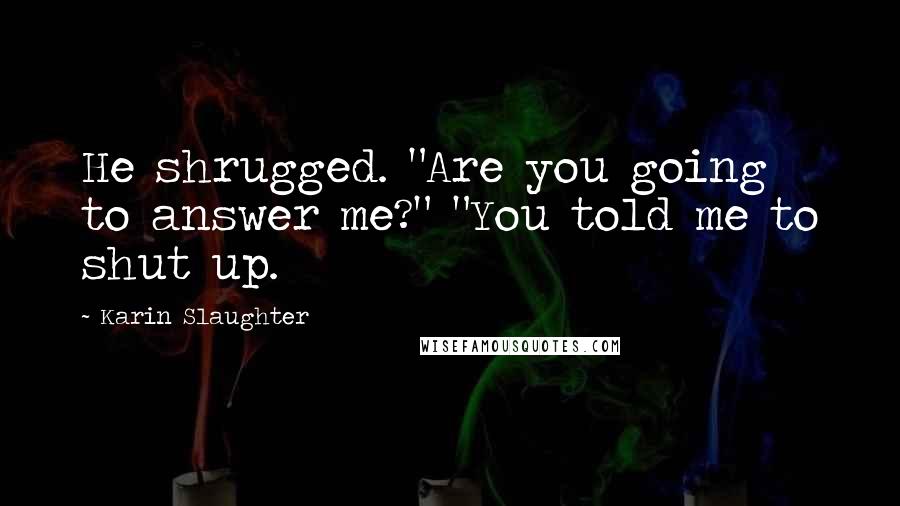 Karin Slaughter Quotes: He shrugged. "Are you going to answer me?" "You told me to shut up.