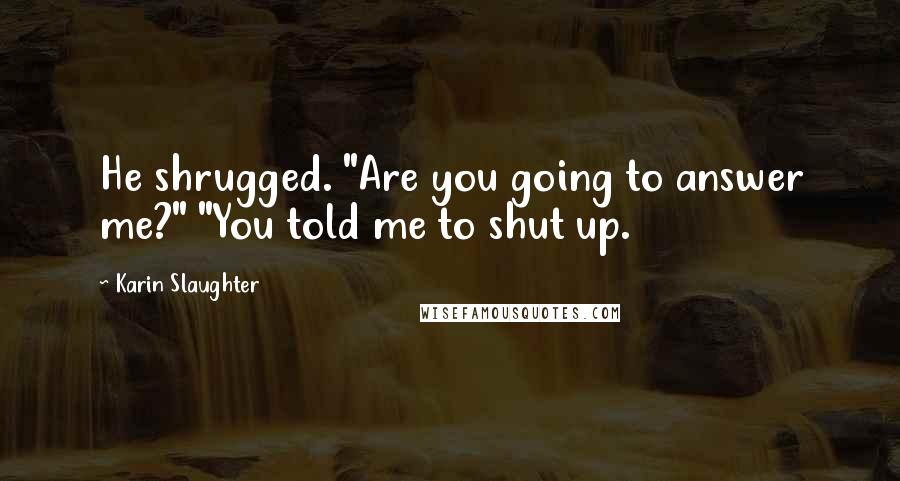 Karin Slaughter Quotes: He shrugged. "Are you going to answer me?" "You told me to shut up.
