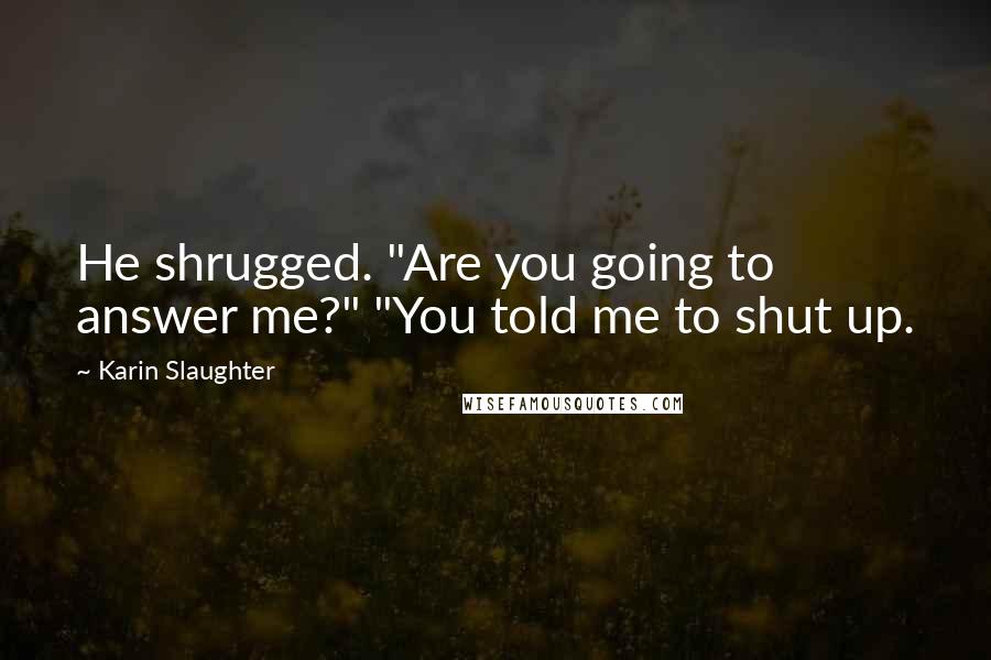 Karin Slaughter Quotes: He shrugged. "Are you going to answer me?" "You told me to shut up.
