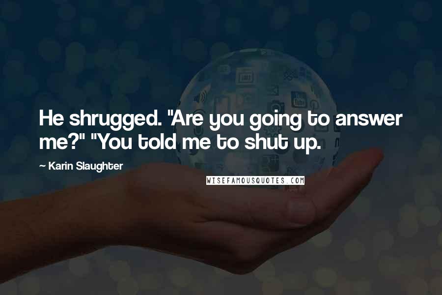 Karin Slaughter Quotes: He shrugged. "Are you going to answer me?" "You told me to shut up.