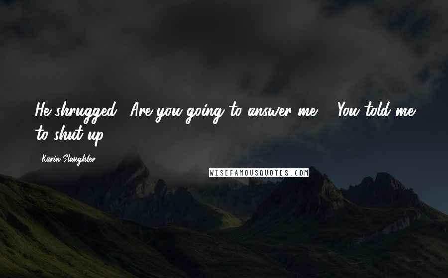Karin Slaughter Quotes: He shrugged. "Are you going to answer me?" "You told me to shut up.