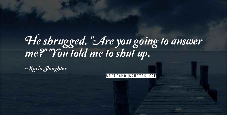 Karin Slaughter Quotes: He shrugged. "Are you going to answer me?" "You told me to shut up.