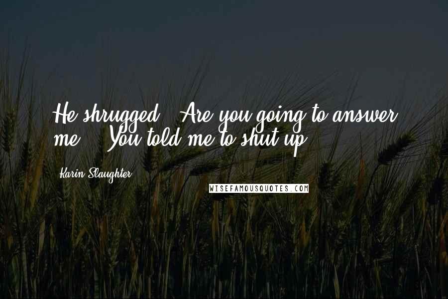 Karin Slaughter Quotes: He shrugged. "Are you going to answer me?" "You told me to shut up.