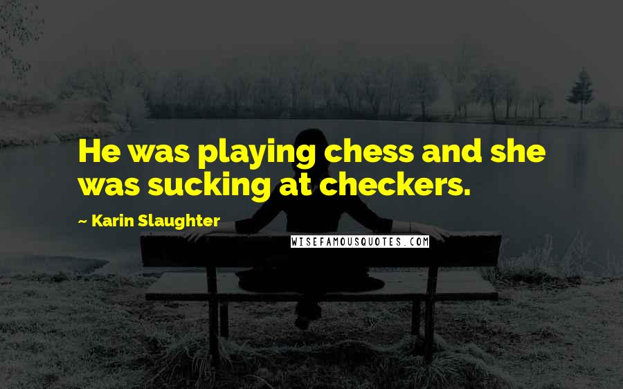 Karin Slaughter Quotes: He was playing chess and she was sucking at checkers.