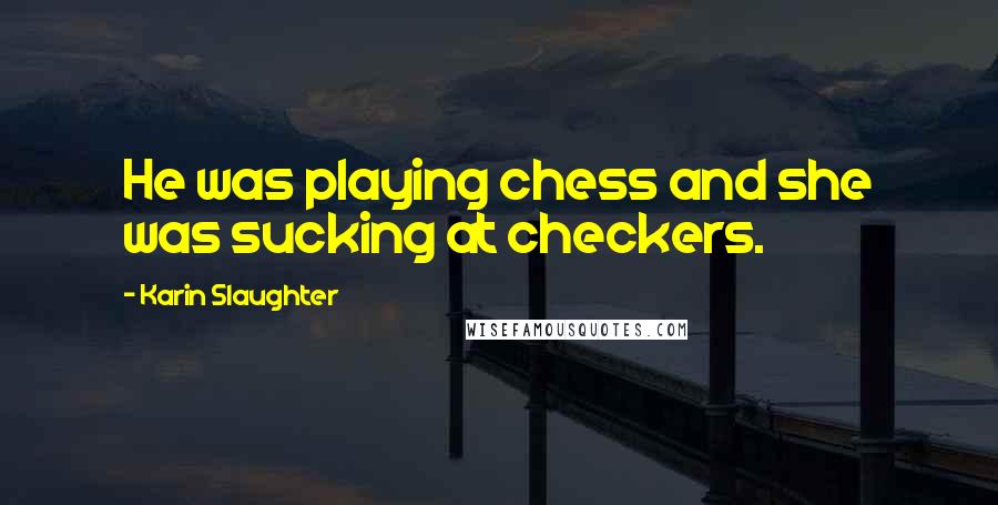 Karin Slaughter Quotes: He was playing chess and she was sucking at checkers.