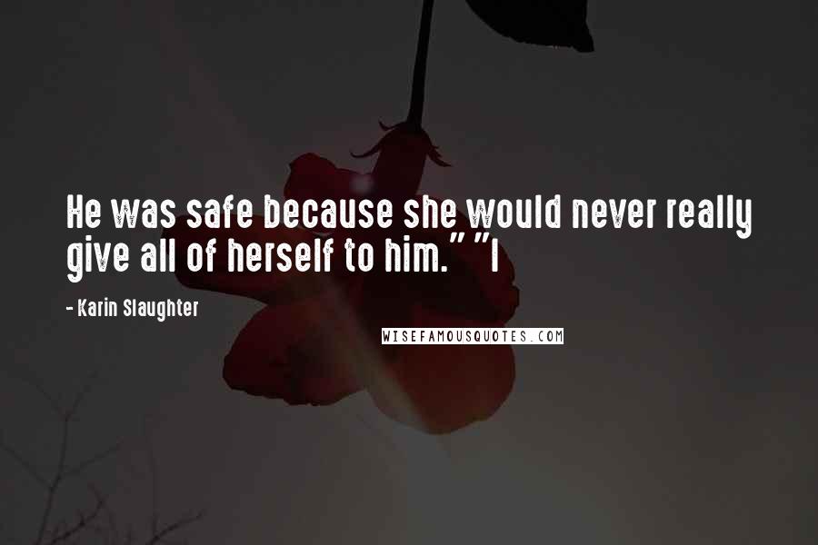 Karin Slaughter Quotes: He was safe because she would never really give all of herself to him." "I