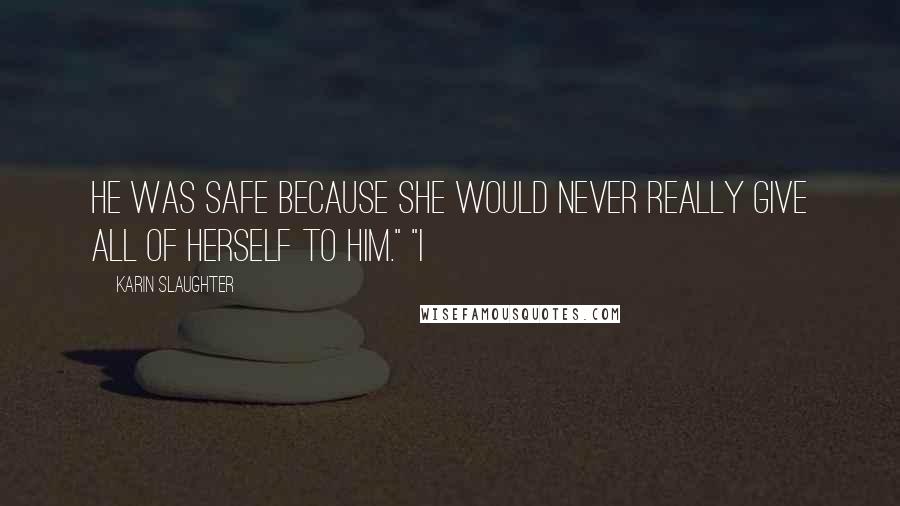 Karin Slaughter Quotes: He was safe because she would never really give all of herself to him." "I
