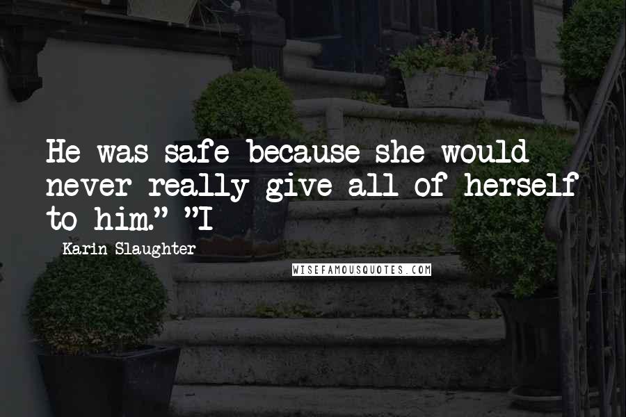 Karin Slaughter Quotes: He was safe because she would never really give all of herself to him." "I
