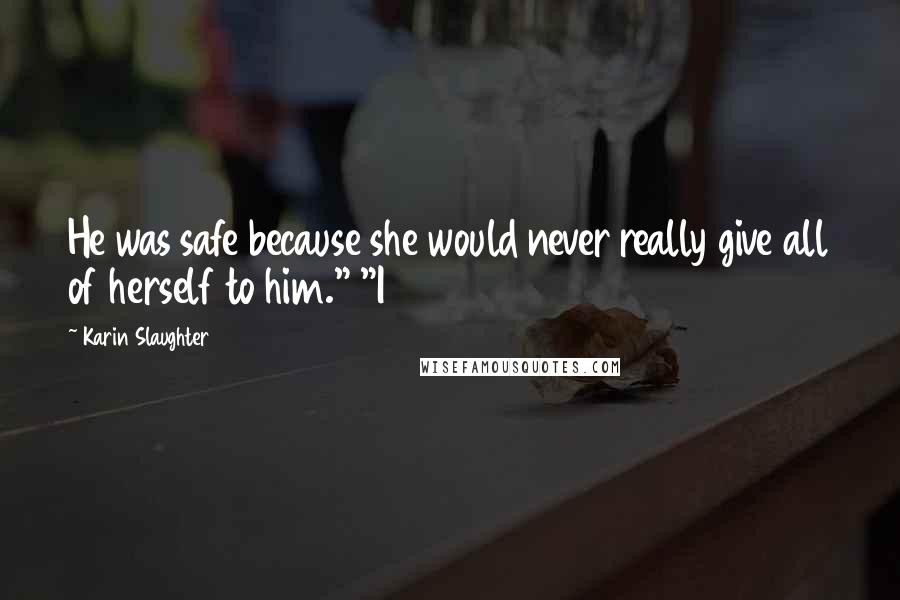 Karin Slaughter Quotes: He was safe because she would never really give all of herself to him." "I