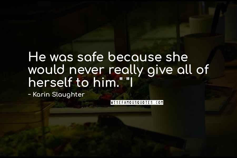 Karin Slaughter Quotes: He was safe because she would never really give all of herself to him." "I