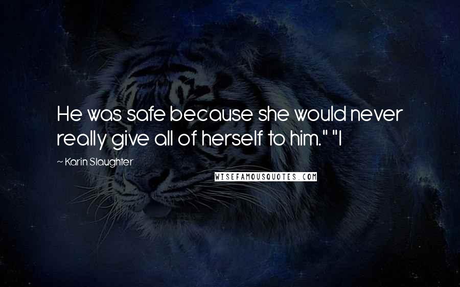 Karin Slaughter Quotes: He was safe because she would never really give all of herself to him." "I