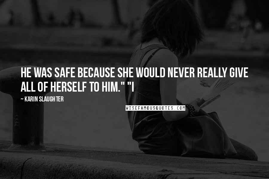 Karin Slaughter Quotes: He was safe because she would never really give all of herself to him." "I