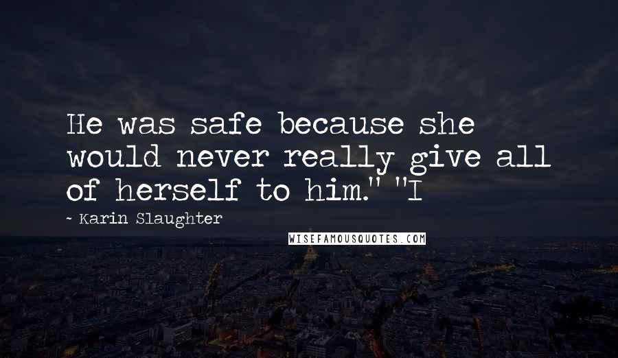 Karin Slaughter Quotes: He was safe because she would never really give all of herself to him." "I