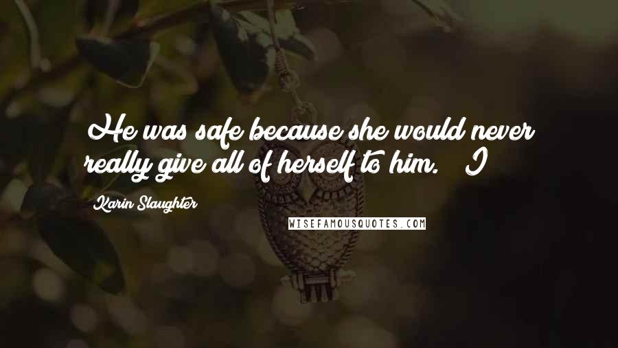 Karin Slaughter Quotes: He was safe because she would never really give all of herself to him." "I